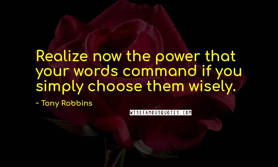 Tony Robbins Quotes: Realize now the power that your words command if you simply choose them wisely.