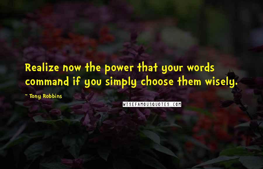 Tony Robbins Quotes: Realize now the power that your words command if you simply choose them wisely.