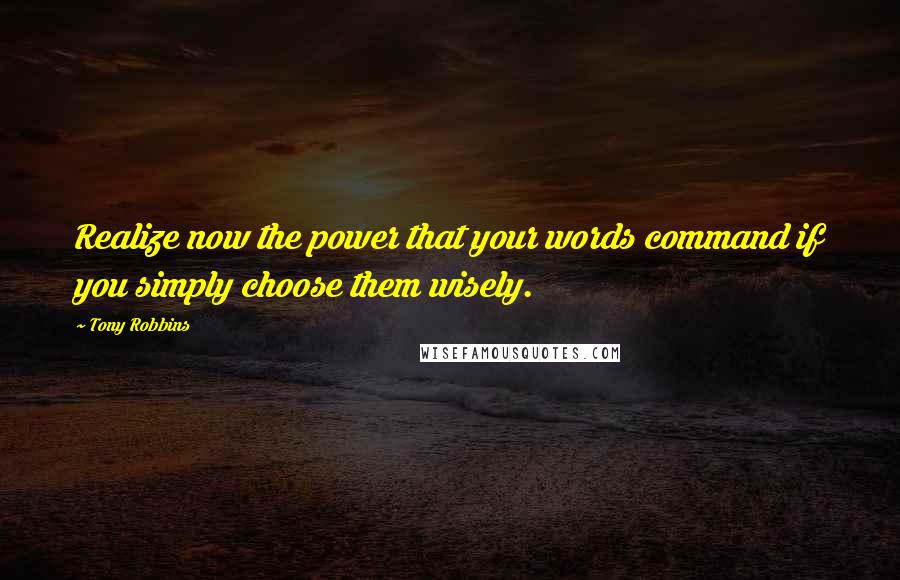 Tony Robbins Quotes: Realize now the power that your words command if you simply choose them wisely.