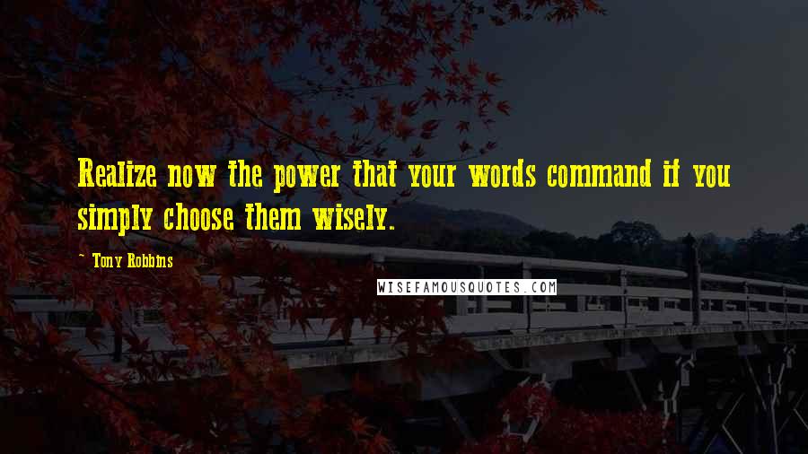 Tony Robbins Quotes: Realize now the power that your words command if you simply choose them wisely.