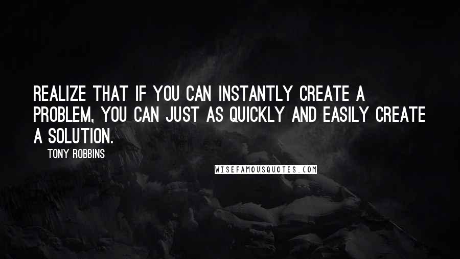 Tony Robbins Quotes: Realize that if you can instantly create a problem, you can just as quickly and easily create a solution.