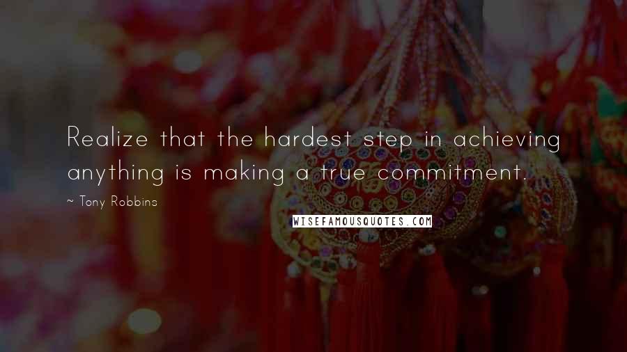 Tony Robbins Quotes: Realize that the hardest step in achieving anything is making a true commitment.