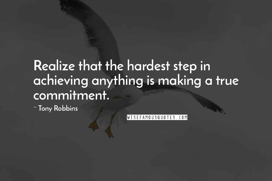 Tony Robbins Quotes: Realize that the hardest step in achieving anything is making a true commitment.