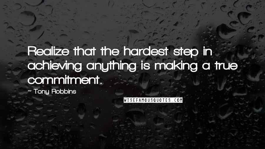 Tony Robbins Quotes: Realize that the hardest step in achieving anything is making a true commitment.