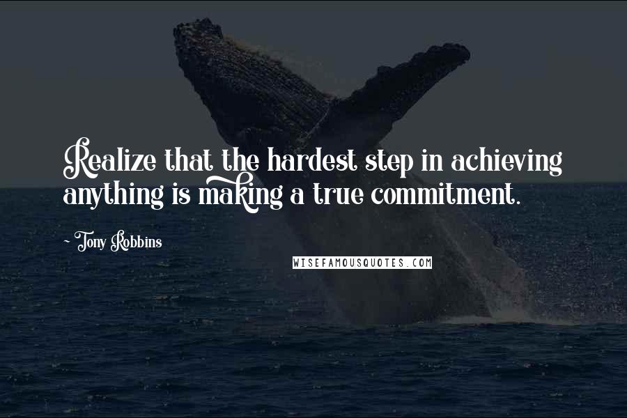 Tony Robbins Quotes: Realize that the hardest step in achieving anything is making a true commitment.