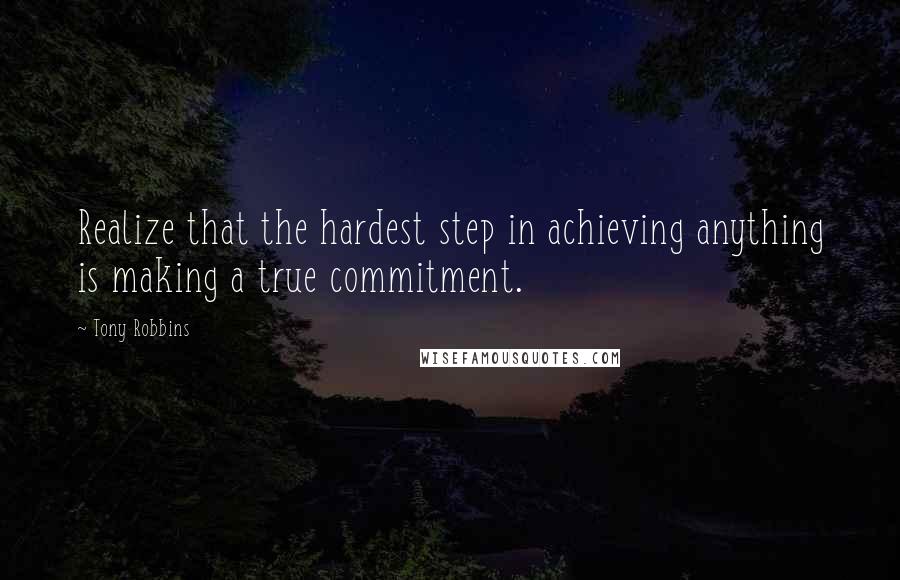 Tony Robbins Quotes: Realize that the hardest step in achieving anything is making a true commitment.