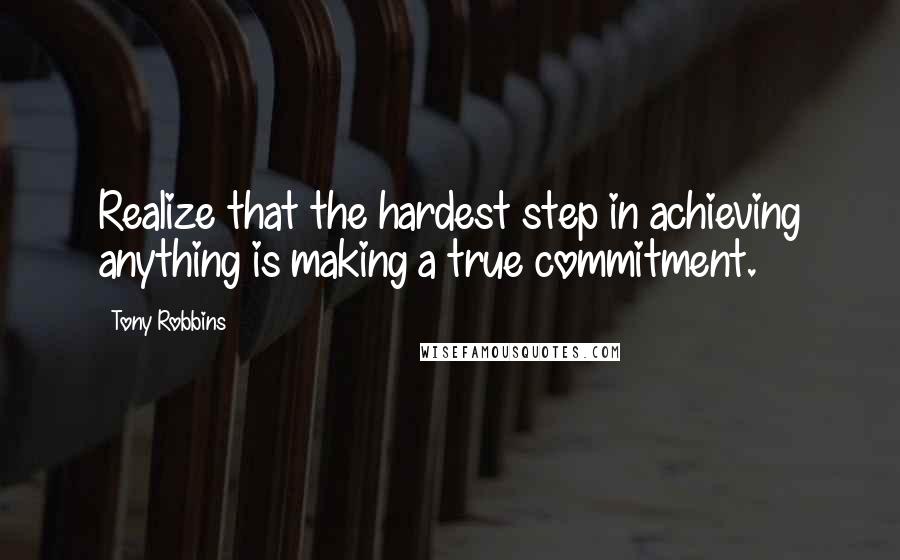 Tony Robbins Quotes: Realize that the hardest step in achieving anything is making a true commitment.