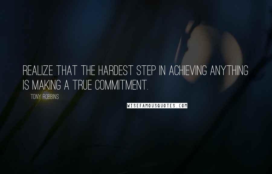 Tony Robbins Quotes: Realize that the hardest step in achieving anything is making a true commitment.