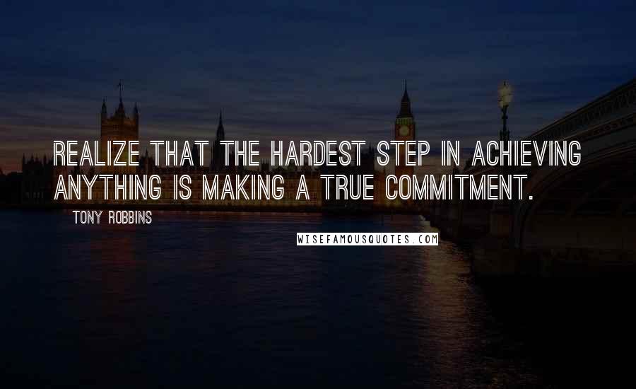 Tony Robbins Quotes: Realize that the hardest step in achieving anything is making a true commitment.