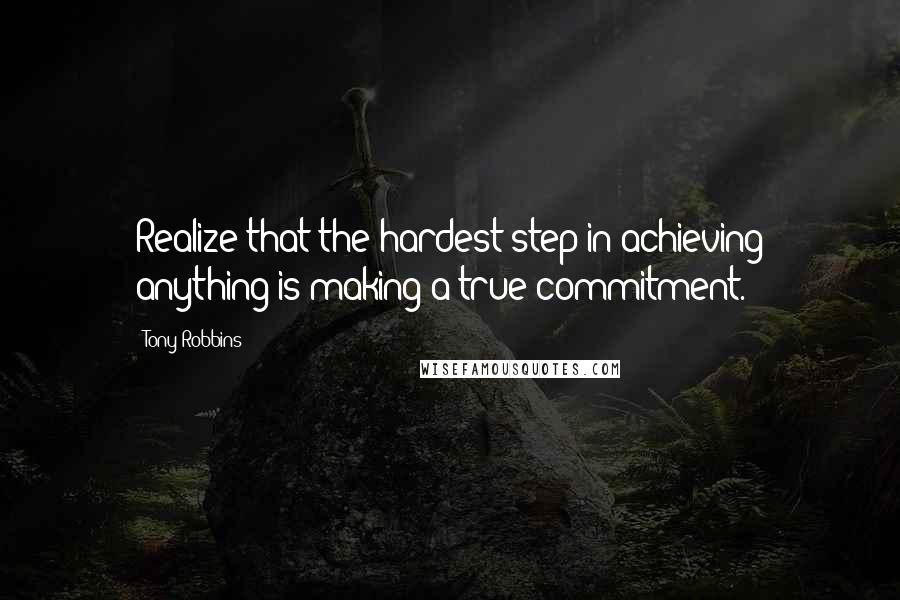 Tony Robbins Quotes: Realize that the hardest step in achieving anything is making a true commitment.