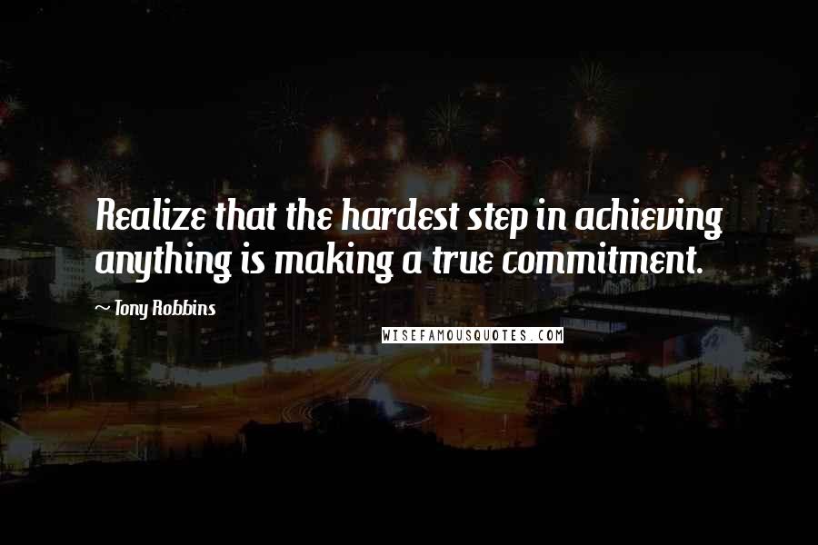 Tony Robbins Quotes: Realize that the hardest step in achieving anything is making a true commitment.