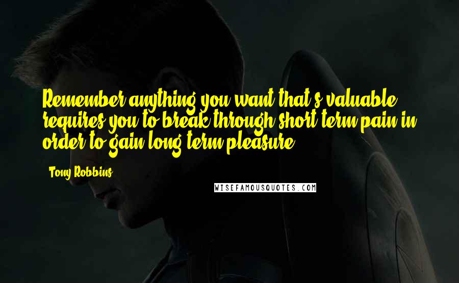 Tony Robbins Quotes: Remember anything you want that's valuable requires you to break through short-term pain in order to gain long-term pleasure.