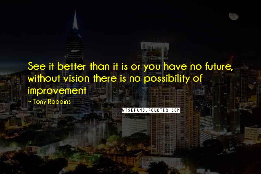 Tony Robbins Quotes: See it better than it is or you have no future, without vision there is no possibility of improvement