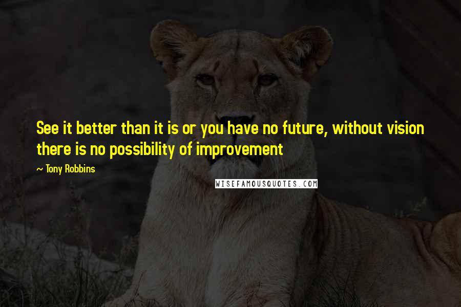 Tony Robbins Quotes: See it better than it is or you have no future, without vision there is no possibility of improvement