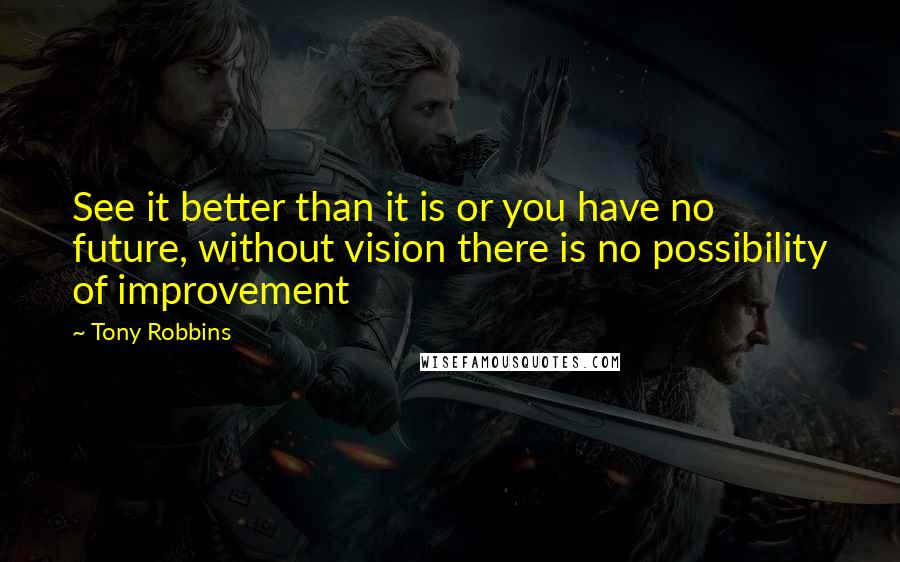 Tony Robbins Quotes: See it better than it is or you have no future, without vision there is no possibility of improvement