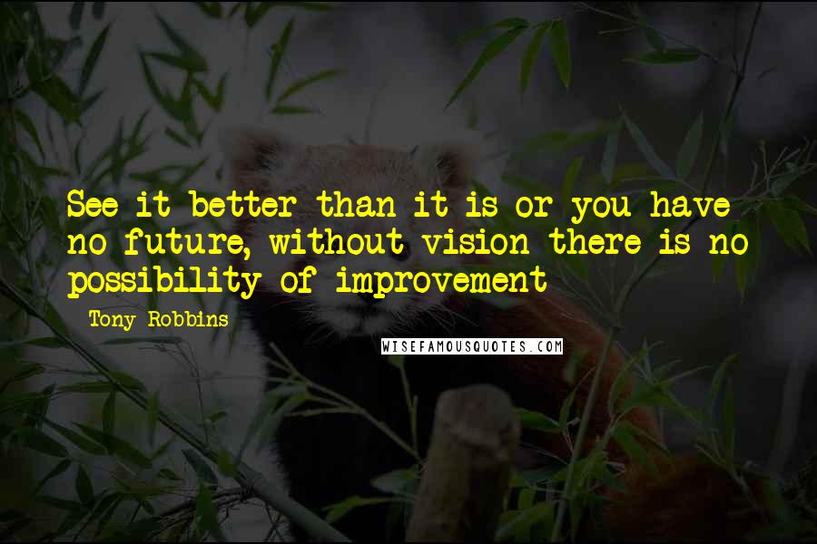 Tony Robbins Quotes: See it better than it is or you have no future, without vision there is no possibility of improvement