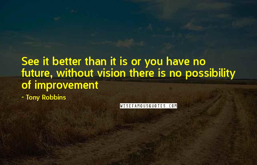 Tony Robbins Quotes: See it better than it is or you have no future, without vision there is no possibility of improvement