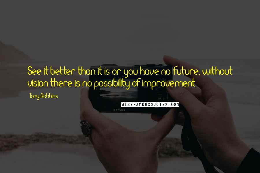 Tony Robbins Quotes: See it better than it is or you have no future, without vision there is no possibility of improvement