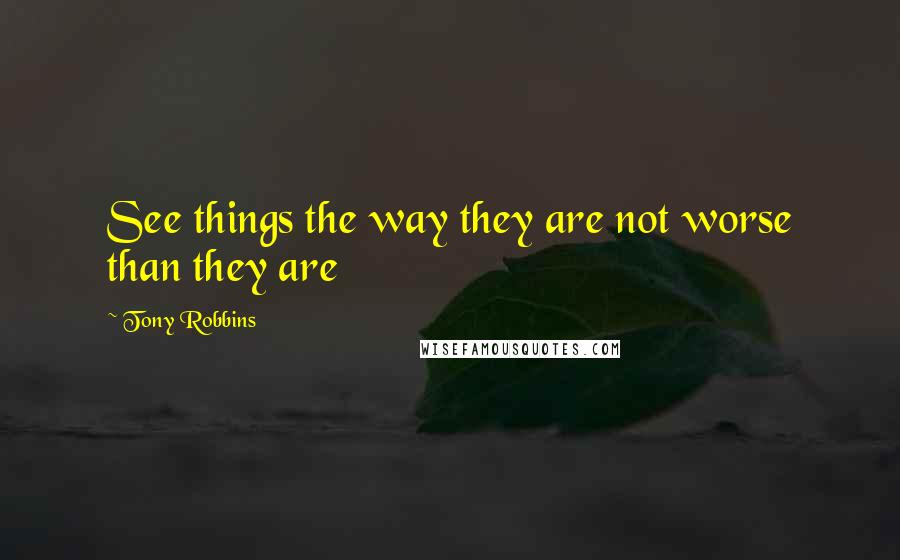 Tony Robbins Quotes: See things the way they are not worse than they are