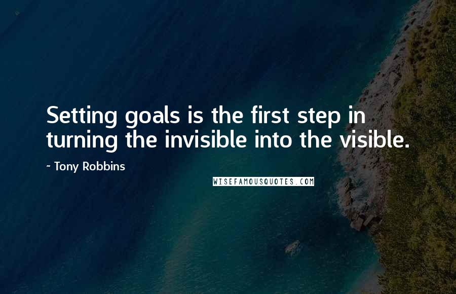 Tony Robbins Quotes: Setting goals is the first step in turning the invisible into the visible.