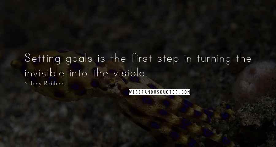 Tony Robbins Quotes: Setting goals is the first step in turning the invisible into the visible.