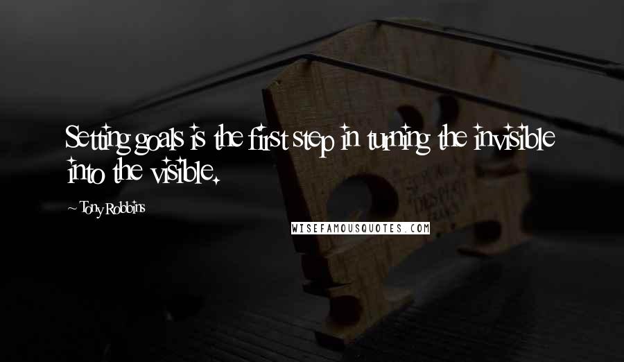 Tony Robbins Quotes: Setting goals is the first step in turning the invisible into the visible.