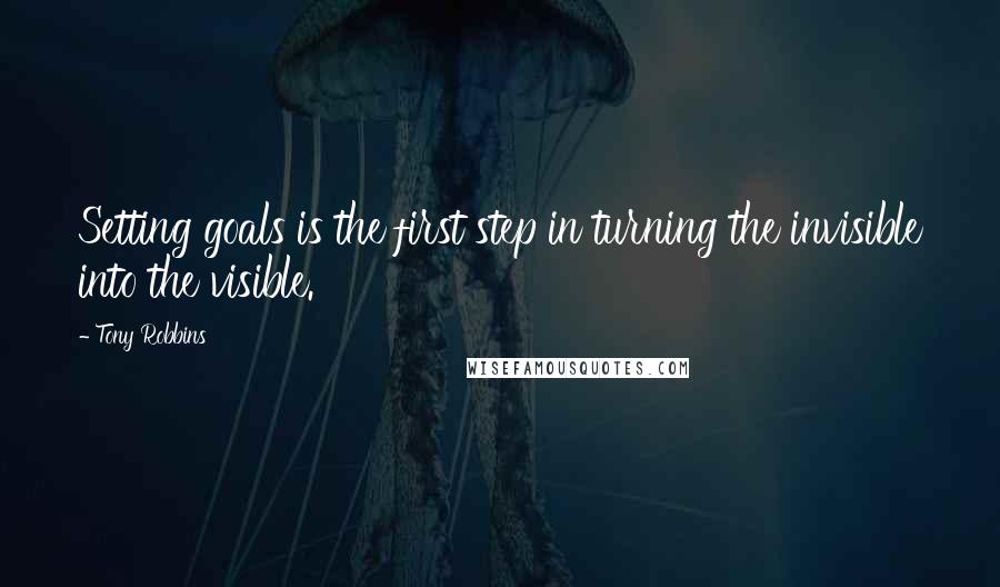 Tony Robbins Quotes: Setting goals is the first step in turning the invisible into the visible.