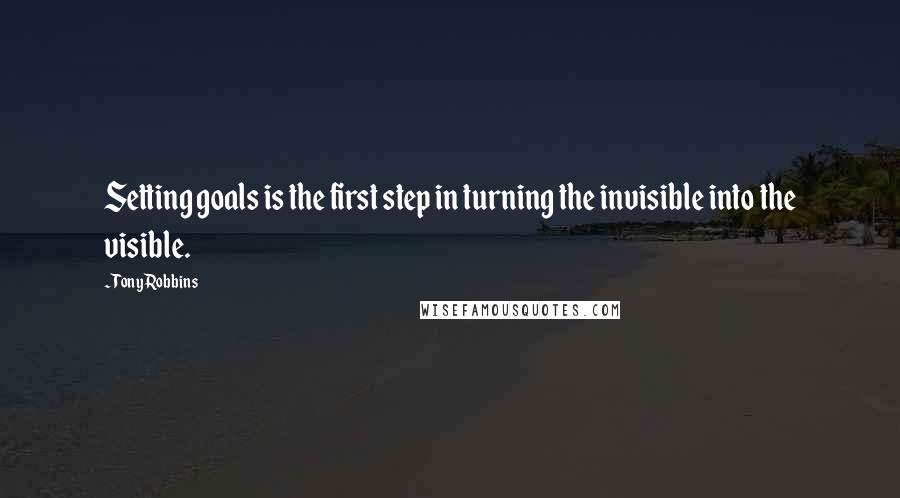 Tony Robbins Quotes: Setting goals is the first step in turning the invisible into the visible.