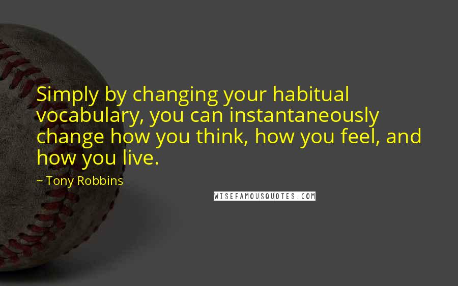 Tony Robbins Quotes: Simply by changing your habitual vocabulary, you can instantaneously change how you think, how you feel, and how you live.