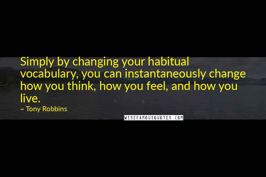 Tony Robbins Quotes: Simply by changing your habitual vocabulary, you can instantaneously change how you think, how you feel, and how you live.