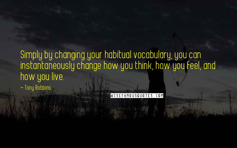 Tony Robbins Quotes: Simply by changing your habitual vocabulary, you can instantaneously change how you think, how you feel, and how you live.