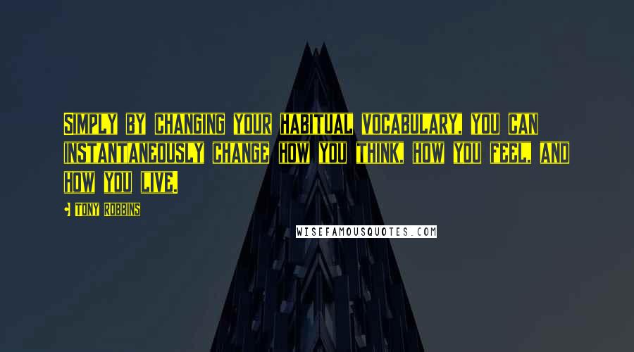 Tony Robbins Quotes: Simply by changing your habitual vocabulary, you can instantaneously change how you think, how you feel, and how you live.