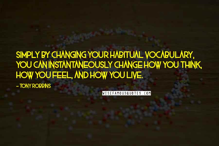 Tony Robbins Quotes: Simply by changing your habitual vocabulary, you can instantaneously change how you think, how you feel, and how you live.