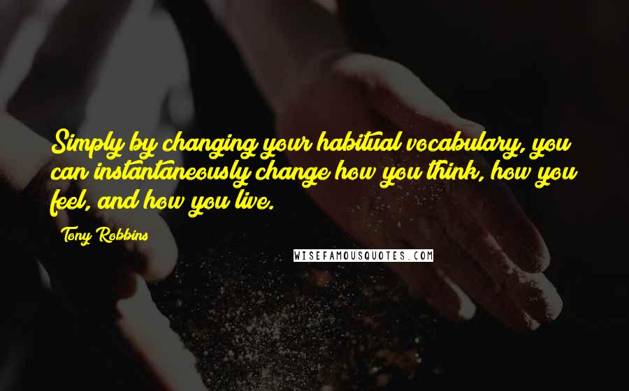 Tony Robbins Quotes: Simply by changing your habitual vocabulary, you can instantaneously change how you think, how you feel, and how you live.