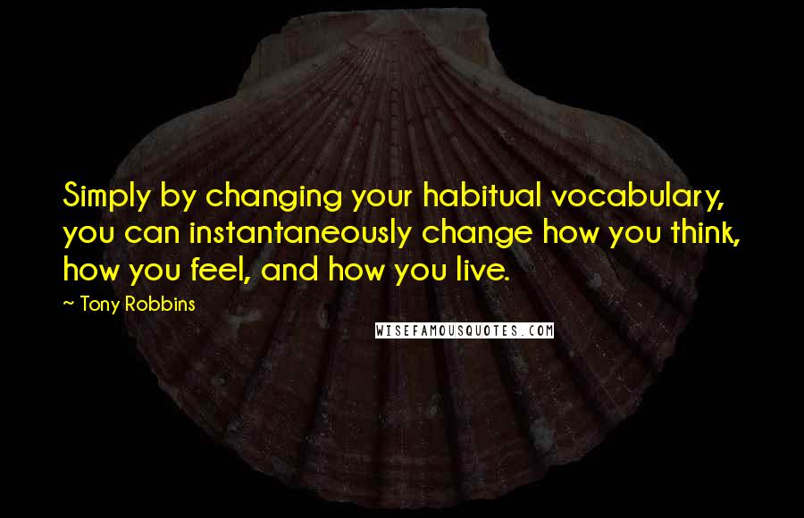 Tony Robbins Quotes: Simply by changing your habitual vocabulary, you can instantaneously change how you think, how you feel, and how you live.