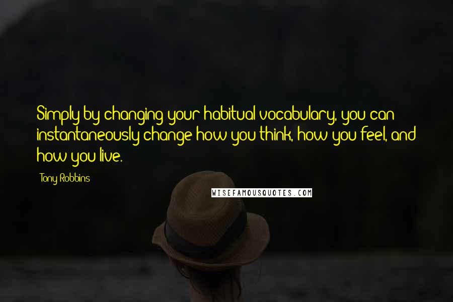 Tony Robbins Quotes: Simply by changing your habitual vocabulary, you can instantaneously change how you think, how you feel, and how you live.