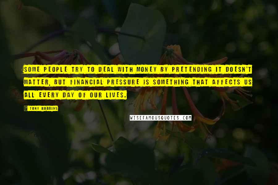 Tony Robbins Quotes: Some people try to deal with money by pretending it doesn't matter, but financial pressure is something that affects us all every day of our lives.