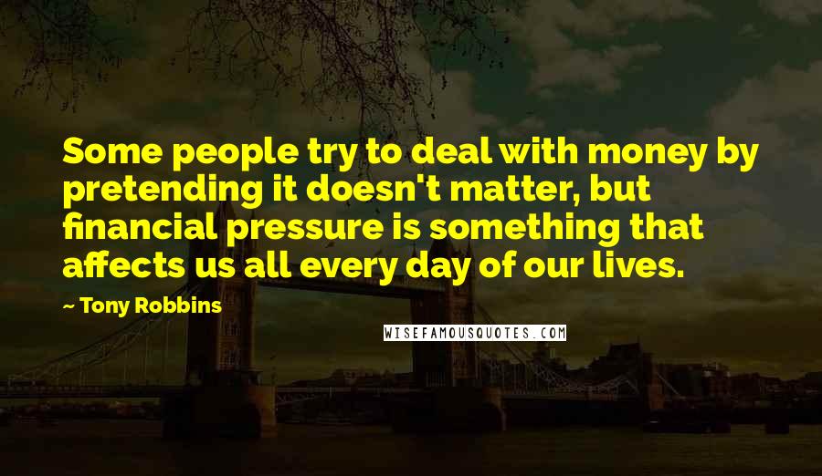 Tony Robbins Quotes: Some people try to deal with money by pretending it doesn't matter, but financial pressure is something that affects us all every day of our lives.