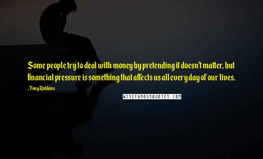 Tony Robbins Quotes: Some people try to deal with money by pretending it doesn't matter, but financial pressure is something that affects us all every day of our lives.