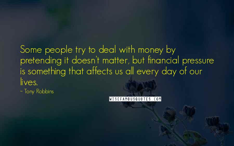 Tony Robbins Quotes: Some people try to deal with money by pretending it doesn't matter, but financial pressure is something that affects us all every day of our lives.