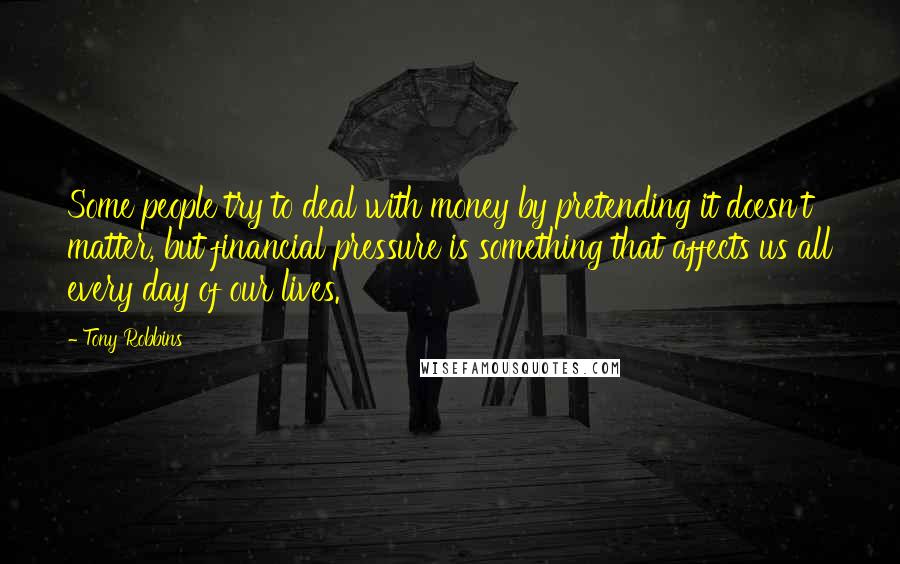 Tony Robbins Quotes: Some people try to deal with money by pretending it doesn't matter, but financial pressure is something that affects us all every day of our lives.