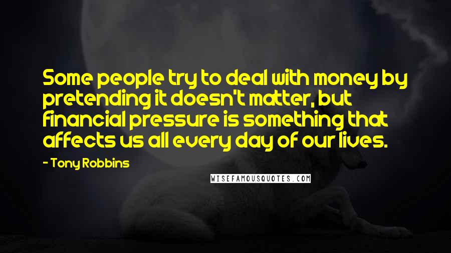 Tony Robbins Quotes: Some people try to deal with money by pretending it doesn't matter, but financial pressure is something that affects us all every day of our lives.