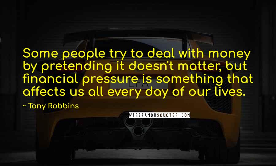 Tony Robbins Quotes: Some people try to deal with money by pretending it doesn't matter, but financial pressure is something that affects us all every day of our lives.