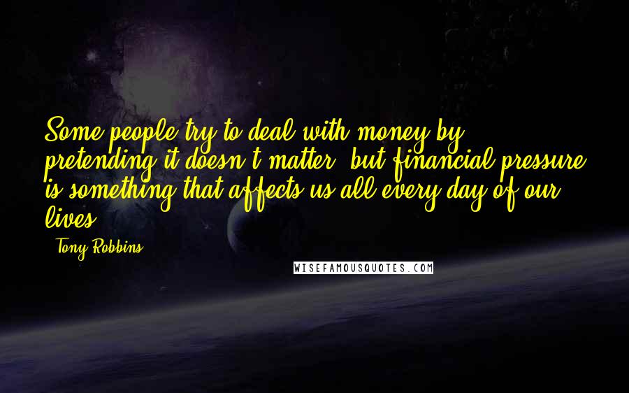 Tony Robbins Quotes: Some people try to deal with money by pretending it doesn't matter, but financial pressure is something that affects us all every day of our lives.