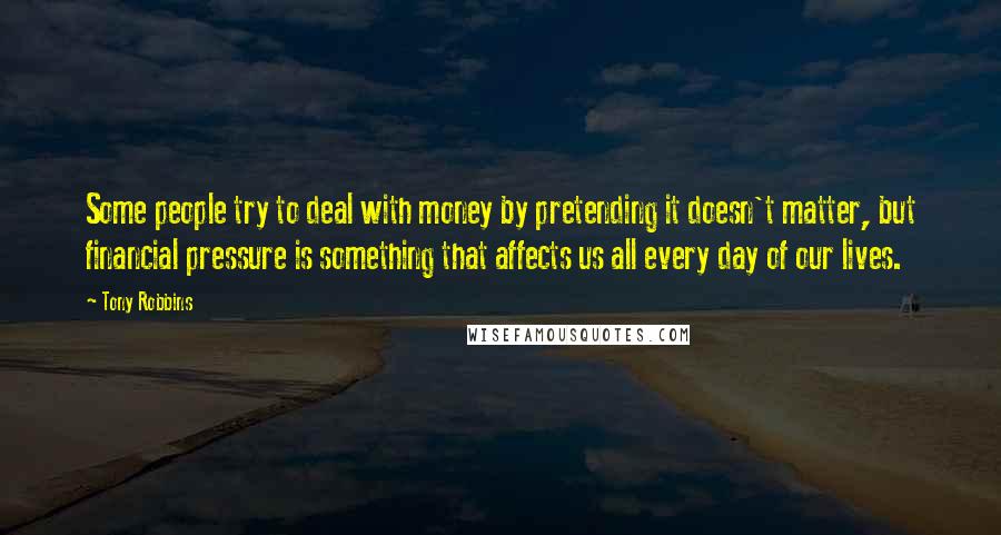 Tony Robbins Quotes: Some people try to deal with money by pretending it doesn't matter, but financial pressure is something that affects us all every day of our lives.