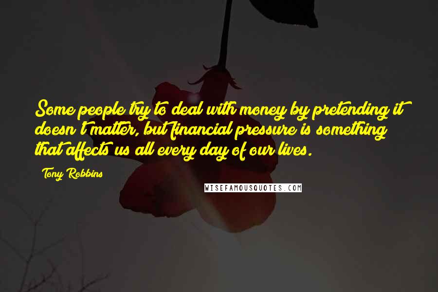 Tony Robbins Quotes: Some people try to deal with money by pretending it doesn't matter, but financial pressure is something that affects us all every day of our lives.