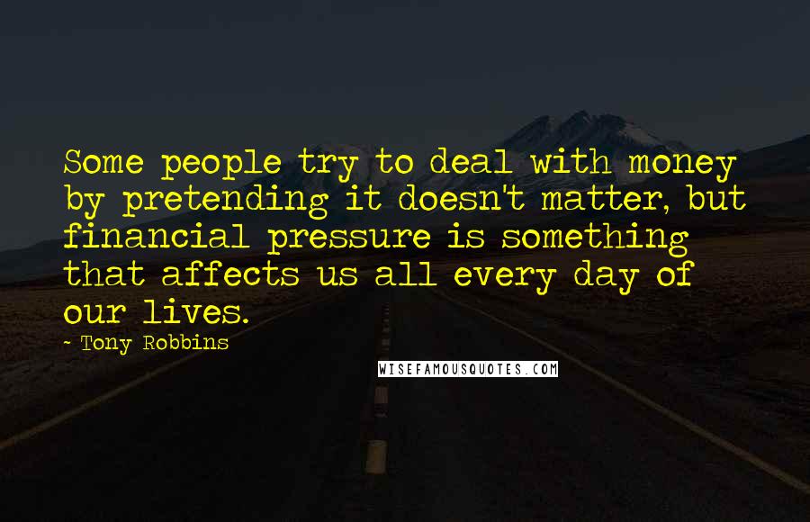 Tony Robbins Quotes: Some people try to deal with money by pretending it doesn't matter, but financial pressure is something that affects us all every day of our lives.