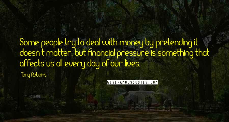 Tony Robbins Quotes: Some people try to deal with money by pretending it doesn't matter, but financial pressure is something that affects us all every day of our lives.