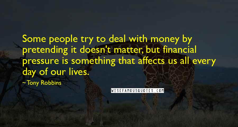 Tony Robbins Quotes: Some people try to deal with money by pretending it doesn't matter, but financial pressure is something that affects us all every day of our lives.