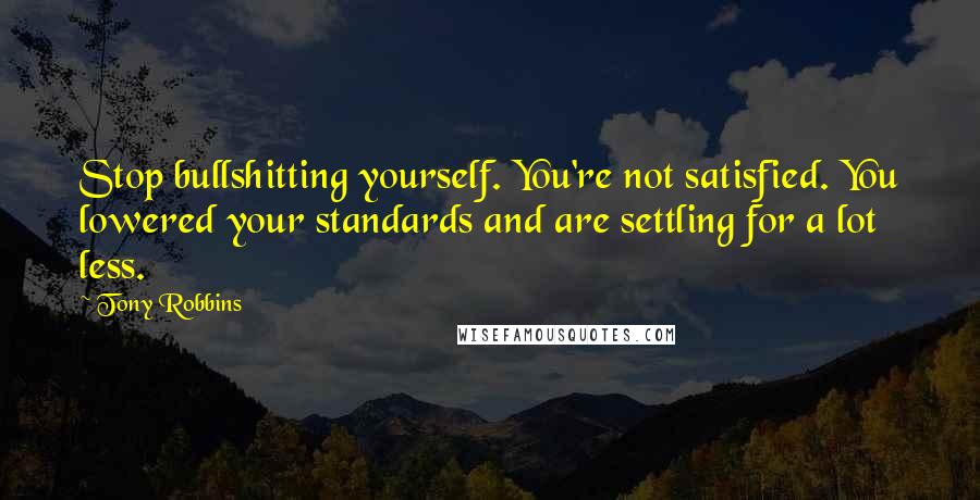 Tony Robbins Quotes: Stop bullshitting yourself. You're not satisfied. You lowered your standards and are settling for a lot less.